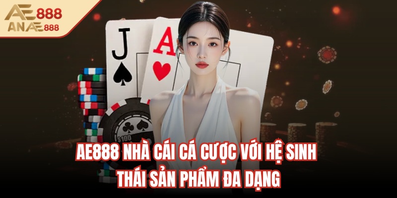 AE888 nhà cái cá cược với hệ sinh thái sản phẩm đa dạng