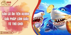 Bắn Cá Ăn Tiền AE888 - Giải Pháp Làm Giàu Từ Trò Chơi