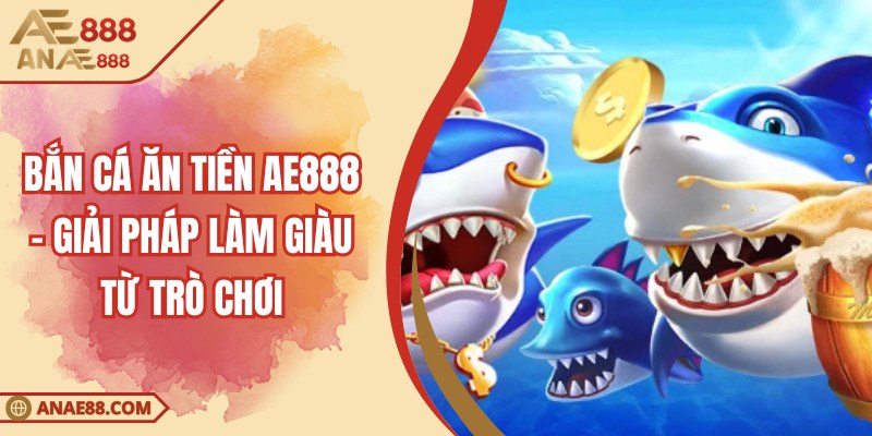 Bắn Cá Ăn Tiền AE888 - Giải Pháp Làm Giàu Từ Trò Chơi