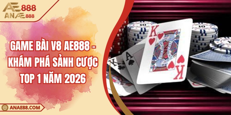 Game Bài V8 AE888 - Khám Phá Sảnh Cược TOP 1 Năm 2026