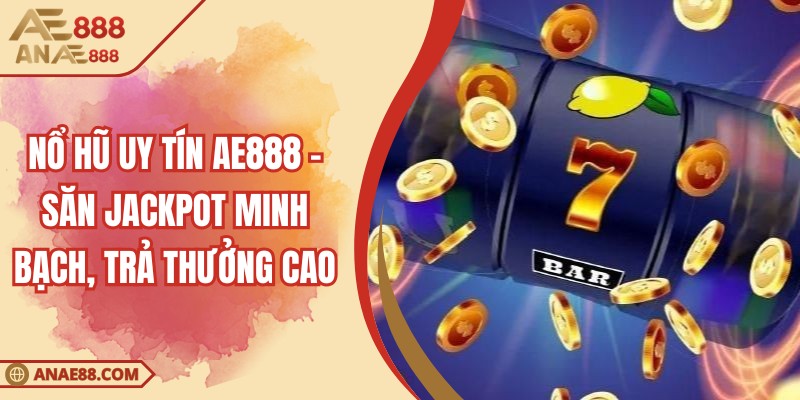 Nổ Hũ Uy Tín AE888 - Săn Jackpot Minh Bạch, Trả Thưởng Cao